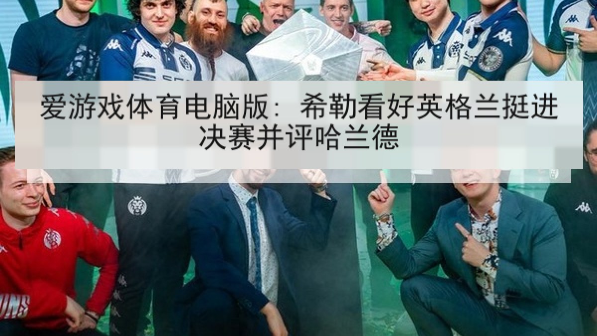 爱游戏体育电脑版: 希勒看好英格兰挺进决赛并评哈兰德 爱游戏体育电脑版: 希勒看好英格兰挺进决赛并评哈兰德