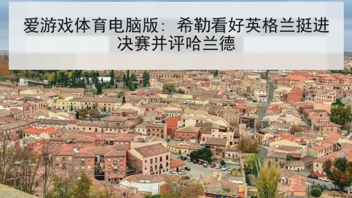 爱游戏体育电脑版: 希勒看好英格兰挺进决赛并评哈兰德 爱游戏体育电脑版: 希勒看好英格兰挺进决赛并评哈兰德