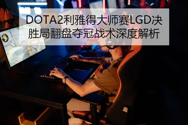 DOTA2利雅得大师赛LGD决胜局翻盘夺冠战术深度解析