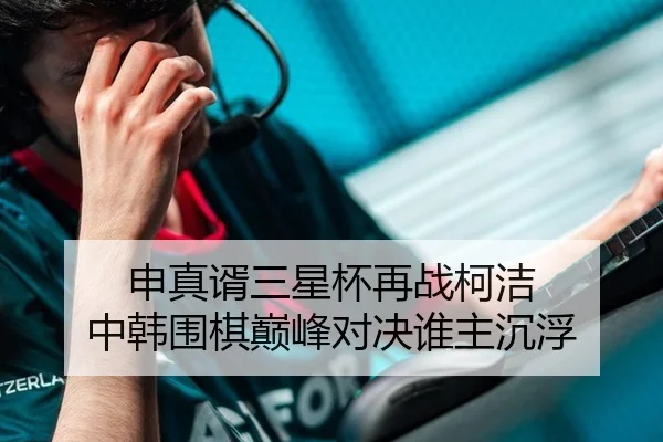 申真谞三星杯再战柯洁 中韩围棋巅峰对决谁主沉浮