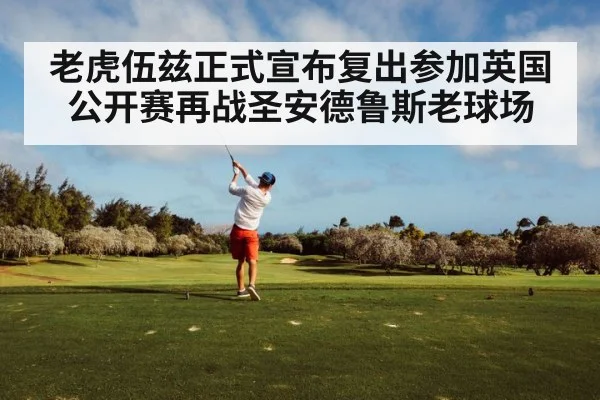 老虎伍兹正式宣布复出参加英国公开赛再战圣安德鲁斯老球场