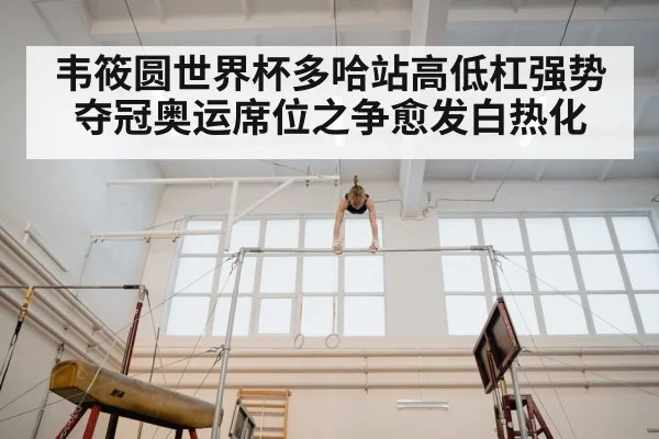 韦筱圆世界杯多哈站高低杠强势夺冠奥运席位之争愈发白热化
